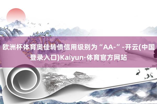 欧洲杯体育奥佳转债信用级别为“AA-”-开云(中国登录入口)Kaiyun·体育官方网站