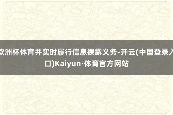 欧洲杯体育并实时履行信息裸露义务-开云(中国登录入口)Kaiyun·体育官方网站