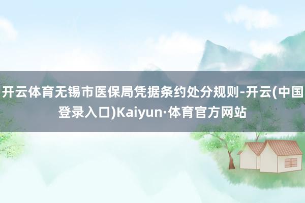 开云体育无锡市医保局凭据条约处分规则-开云(中国登录入口)Kaiyun·体育官方网站