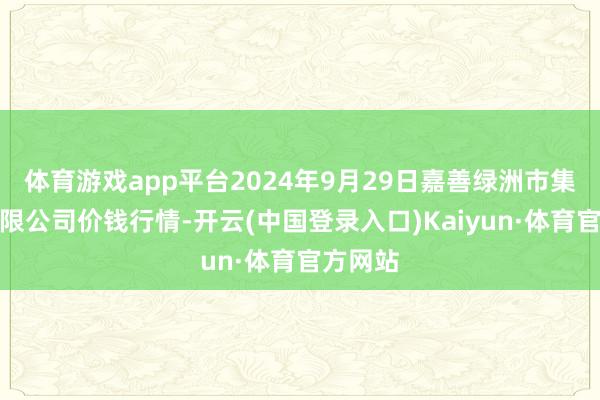 体育游戏app平台2024年9月29日嘉善绿洲市集栽种有限公司价钱行情-开云(中国登录入口)Kaiyun·体育官方网站