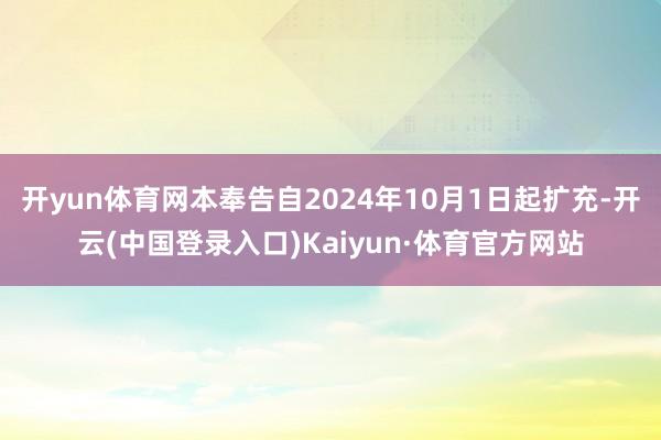 开yun体育网本奉告自2024年10月1日起扩充-开云(中国登录入口)Kaiyun·体育官方网站