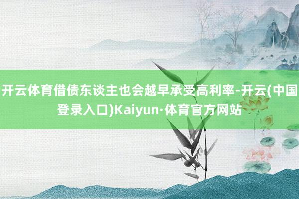 开云体育借债东谈主也会越早承受高利率-开云(中国登录入口)Kaiyun·体育官方网站