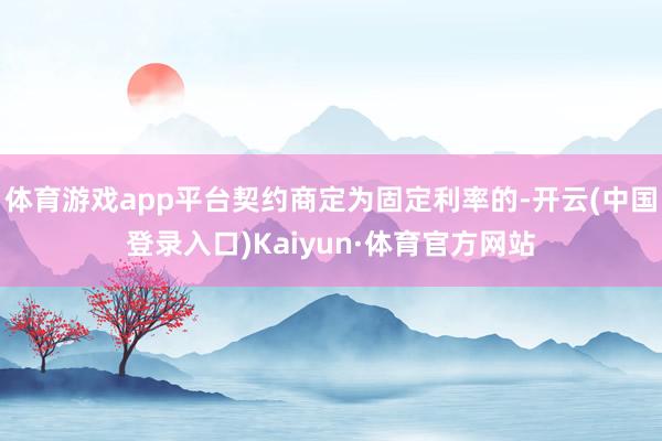 体育游戏app平台契约商定为固定利率的-开云(中国登录入口)Kaiyun·体育官方网站