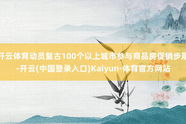 开云体育动员复古100个以上城市参与商品房促销步履-开云(中国登录入口)Kaiyun·体育官方网站