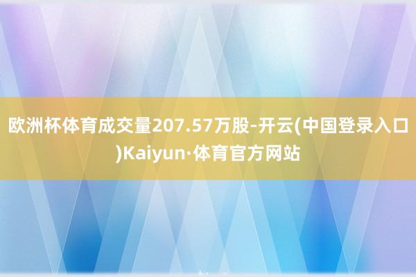 欧洲杯体育成交量207.57万股-开云(中国登录入口)Kaiyun·体育官方网站