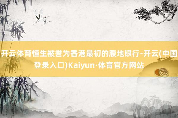 开云体育恒生被誉为香港最初的腹地银行-开云(中国登录入口)Kaiyun·体育官方网站