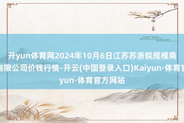 开yun体育网2024年10月6日江苏苏浙皖规模商场发展有限公司价钱行情-开云(中国登录入口)Kaiyun·体育官方网站