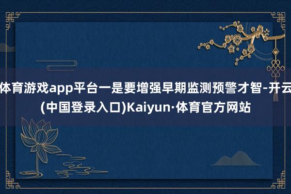 体育游戏app平台一是要增强早期监测预警才智-开云(中国登录入口)Kaiyun·体育官方网站