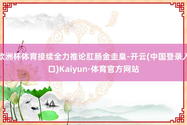 欧洲杯体育接续全力推论肛肠金圭臬-开云(中国登录入口)Kaiyun·体育官方网站