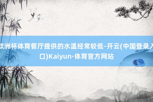 欧洲杯体育餐厅提供的水温经常较低-开云(中国登录入口)Kaiyun·体育官方网站