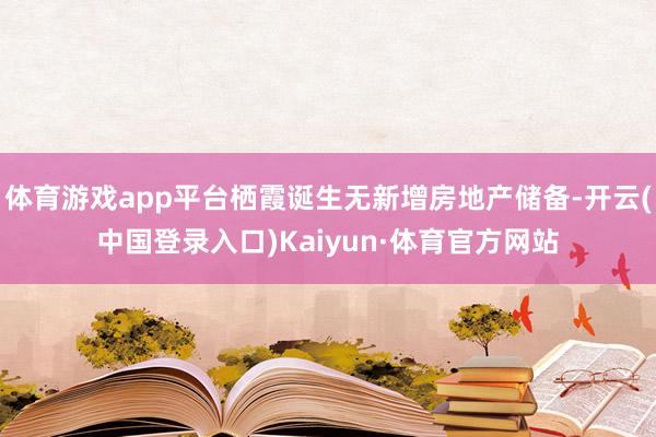 体育游戏app平台栖霞诞生无新增房地产储备-开云(中国登录入口)Kaiyun·体育官方网站