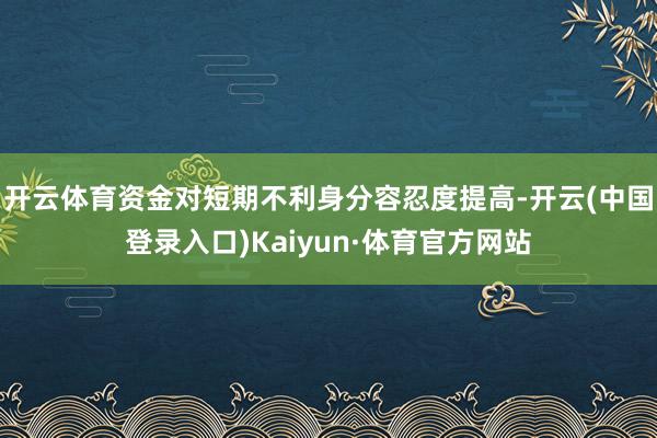 开云体育资金对短期不利身分容忍度提高-开云(中国登录入口)Kaiyun·体育官方网站