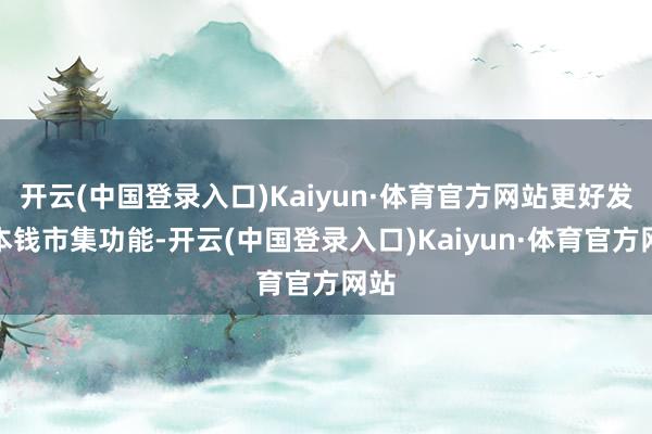 开云(中国登录入口)Kaiyun·体育官方网站更好发达本钱市集功能-开云(中国登录入口)Kaiyun·体育官方网站