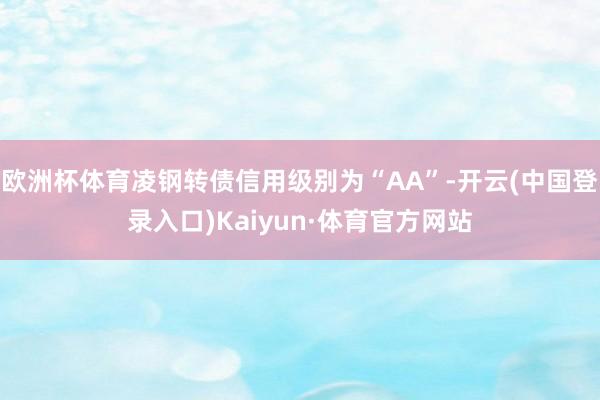 欧洲杯体育凌钢转债信用级别为“AA”-开云(中国登录入口)Kaiyun·体育官方网站