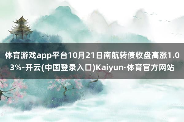 体育游戏app平台10月21日南航转债收盘高涨1.03%-开云(中国登录入口)Kaiyun·体育官方网站