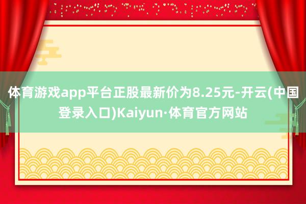 体育游戏app平台正股最新价为8.25元-开云(中国登录入口)Kaiyun·体育官方网站