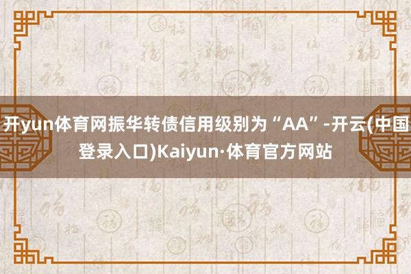 开yun体育网振华转债信用级别为“AA”-开云(中国登录入口)Kaiyun·体育官方网站