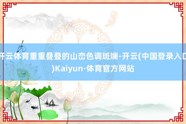 开云体育重重叠叠的山峦色调斑斓-开云(中国登录入口)Kaiyun·体育官方网站