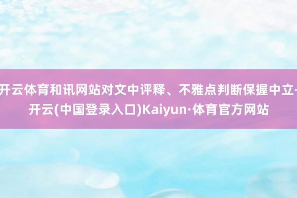 开云体育和讯网站对文中评释、不雅点判断保握中立-开云(中国登录入口)Kaiyun·体育官方网站