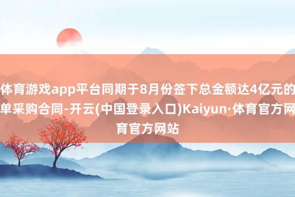 体育游戏app平台同期于8月份签下总金额达4亿元的订单采购合同-开云(中国登录入口)Kaiyun·体育官方网站