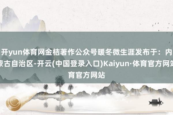 开yun体育网金桔著作公众号暖冬微生涯发布于：内蒙古自治区-开云(中国登录入口)Kaiyun·体育官方网站