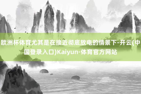 欧洲杯体育尤其是在接近彻底放电的情景下-开云(中国登录入口)Kaiyun·体育官方网站