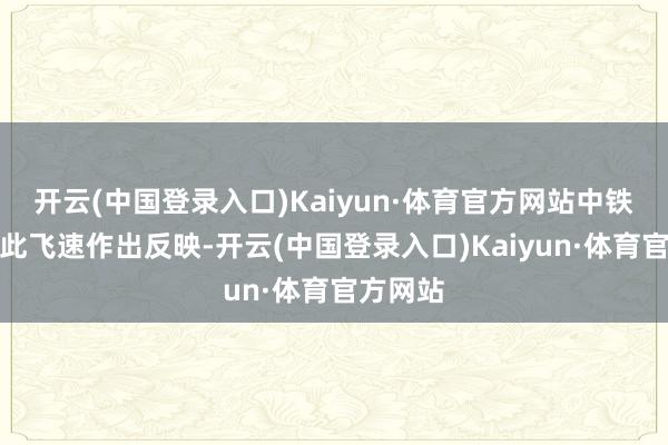 开云(中国登录入口)Kaiyun·体育官方网站中铁七局对此飞速作出反映-开云(中国登录入口)Kaiyun·体育官方网站