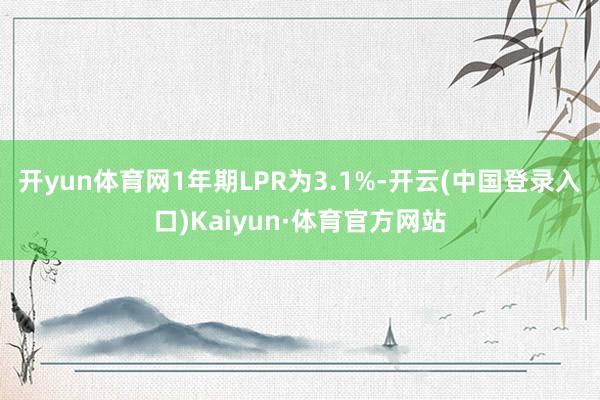 开yun体育网1年期LPR为3.1%-开云(中国登录入口)Kaiyun·体育官方网站