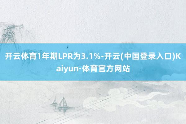 开云体育1年期LPR为3.1%-开云(中国登录入口)Kaiyun·体育官方网站