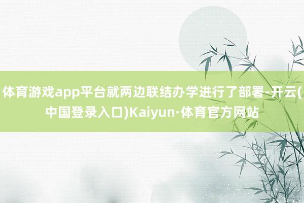 体育游戏app平台就两边联结办学进行了部署-开云(中国登录入口)Kaiyun·体育官方网站