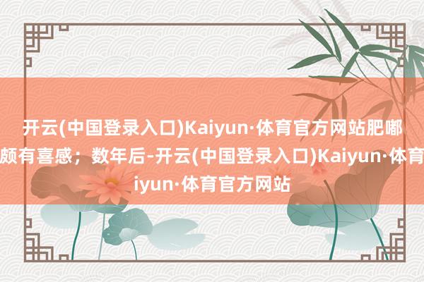 开云(中国登录入口)Kaiyun·体育官方网站肥嘟嘟的脸庞颇有喜感；数年后-开云(中国登录入口)Kaiyun·体育官方网站