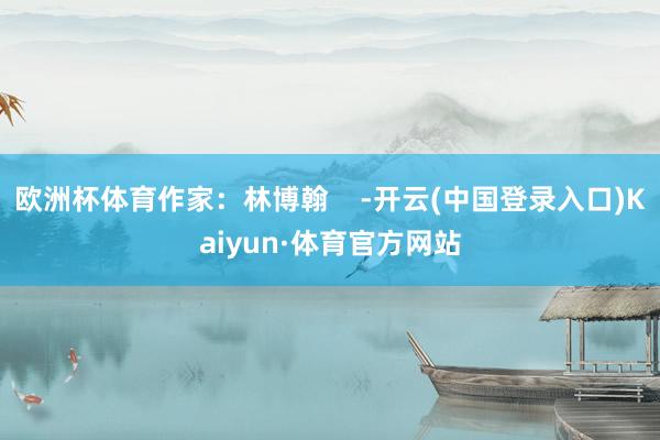 欧洲杯体育作家：林博翰    -开云(中国登录入口)Kaiyun·体育官方网站