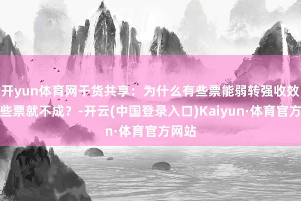 开yun体育网干货共享：为什么有些票能弱转强收效，有些票就不成？-开云(中国登录入口)Kaiyun·体育官方网站