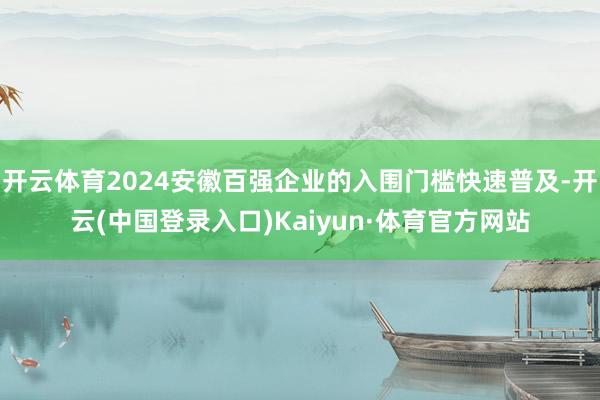 开云体育2024安徽百强企业的入围门槛快速普及-开云(中国登录入口)Kaiyun·体育官方网站