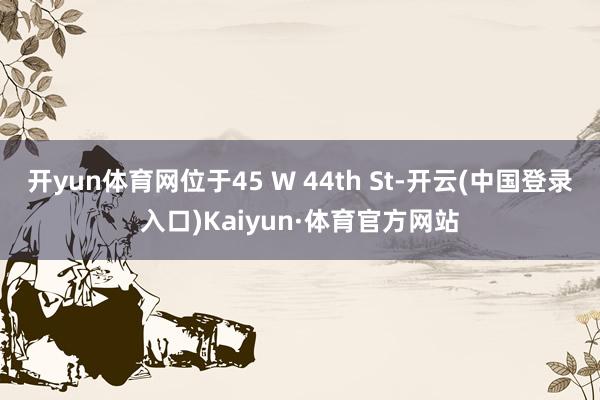 开yun体育网位于45 W 44th St-开云(中国登录入口)Kaiyun·体育官方网站