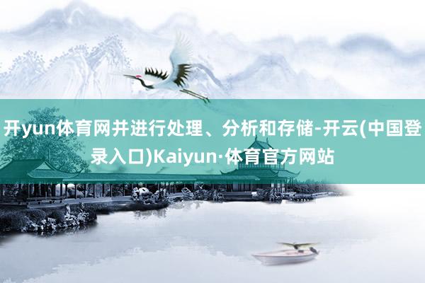 开yun体育网并进行处理、分析和存储-开云(中国登录入口)Kaiyun·体育官方网站