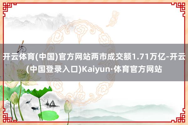 开云体育(中国)官方网站两市成交额1.71万亿-开云(中国登录入口)Kaiyun·体育官方网站