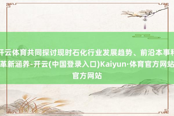 开云体育共同探讨现时石化行业发展趋势、前沿本事和革新涵养-开云(中国登录入口)Kaiyun·体育官方网站