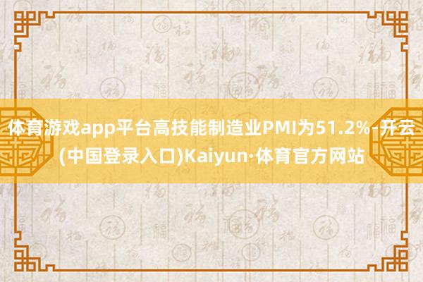 体育游戏app平台高技能制造业PMI为51.2%-开云(中国登录入口)Kaiyun·体育官方网站