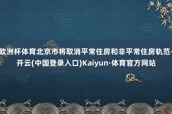 欧洲杯体育北京市将取消平常住房和非平常住房轨范-开云(中国登录入口)Kaiyun·体育官方网站