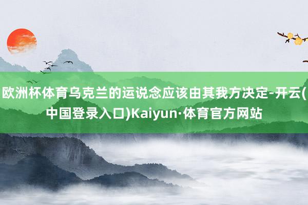 欧洲杯体育乌克兰的运说念应该由其我方决定-开云(中国登录入口)Kaiyun·体育官方网站