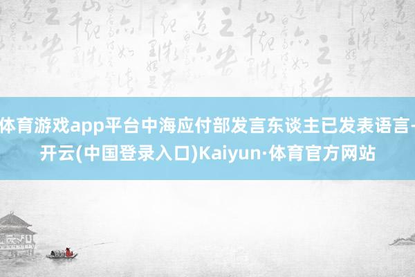 体育游戏app平台中海应付部发言东谈主已发表语言-开云(中国登录入口)Kaiyun·体育官方网站