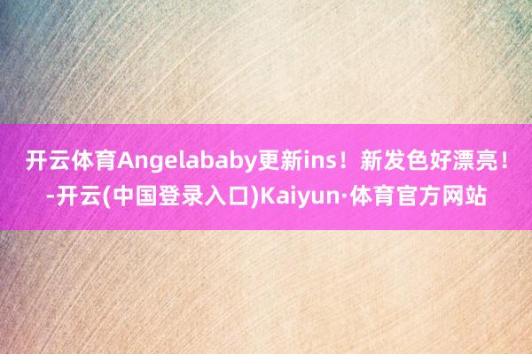 开云体育Angelababy更新ins！新发色好漂亮！-开云(中国登录入口)Kaiyun·体育官方网站