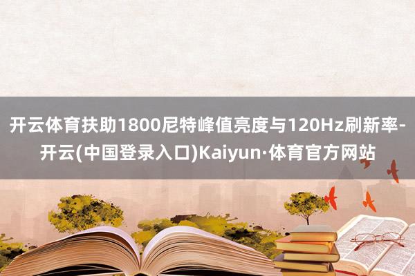 开云体育扶助1800尼特峰值亮度与120Hz刷新率-开云(中国登录入口)Kaiyun·体育官方网站