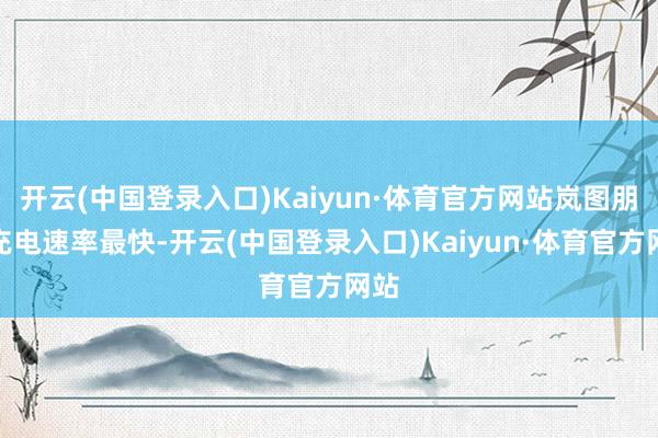 开云(中国登录入口)Kaiyun·体育官方网站岚图朋友充电速率最快-开云(中国登录入口)Kaiyun·体育官方网站