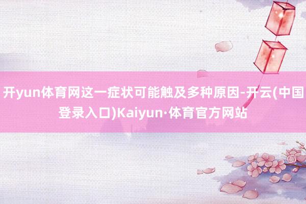 开yun体育网这一症状可能触及多种原因-开云(中国登录入口)Kaiyun·体育官方网站