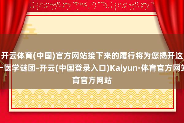 开云体育(中国)官方网站接下来的履行将为您揭开这一医学谜团-开云(中国登录入口)Kaiyun·体育官方网站