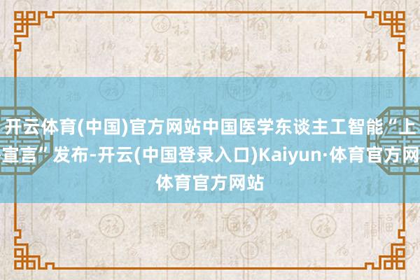 开云体育(中国)官方网站中国医学东谈主工智能“上海宣言”发布-开云(中国登录入口)Kaiyun·体育官方网站