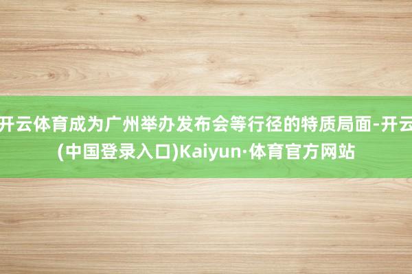 开云体育成为广州举办发布会等行径的特质局面-开云(中国登录入口)Kaiyun·体育官方网站