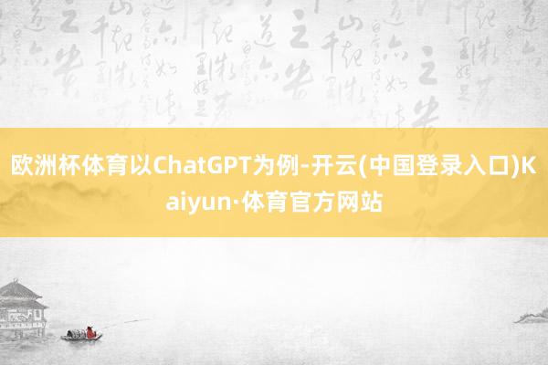 欧洲杯体育以ChatGPT为例-开云(中国登录入口)Kaiyun·体育官方网站